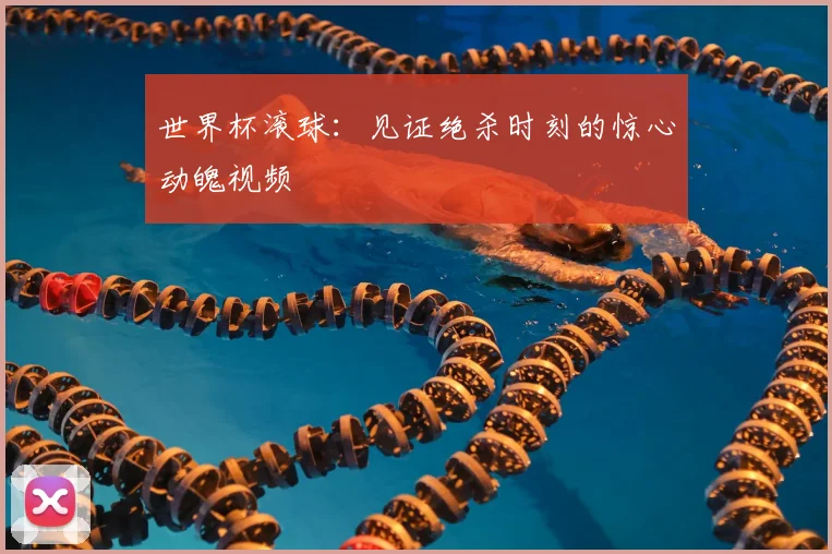世界杯滚球:见证绝杀时刻的惊心动魄视频