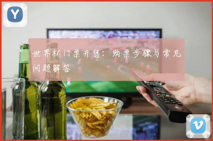 世界杯门票开售:购票步骤与常见问题解答