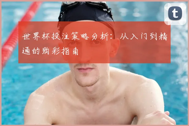 世界杯投注策略分析：从入门到精通的购彩指南