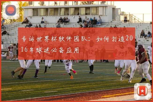 专访世界杯软件团队:如何打造2016年球迷必备应用