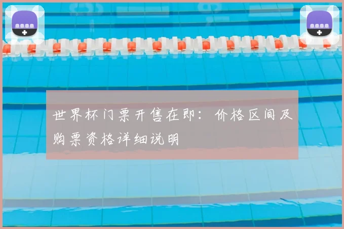 世界杯门票开售在即:价格区间及购票资格详细说明