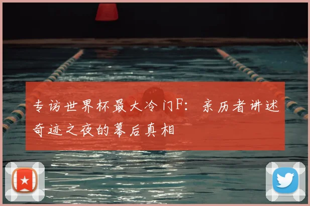 专访世界杯最大冷门F：亲历者讲述奇迹之夜的幕后真相