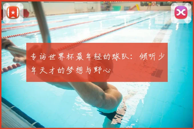 专访世界杯最年轻的球队:倾听少年天才的梦想与野心