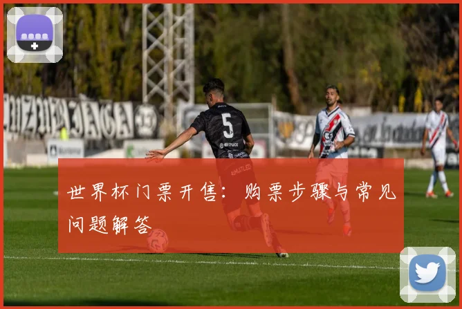 世界杯门票开售:购票步骤与常见问题解答