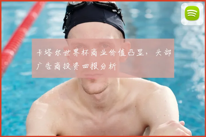 卡塔尔世界杯商业价值凸显，头部广告商投资回报分析