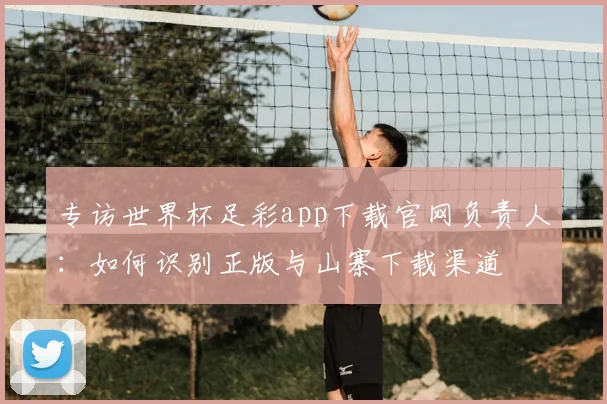 专访世界杯足彩app下载官网负责人:如何识别正版与山寨下载渠道